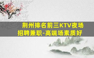 荆州排名前三KTV夜场招聘兼职-高端场素质好